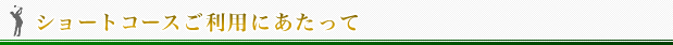 ショートコースご利用にあたって